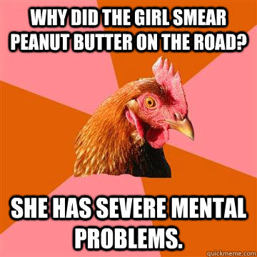 Why did the girl smear peanut butter on the road? she has severe mental problems. - Why did the girl smear peanut butter on the road? she has severe mental problems.  Anti-Joke Chicken