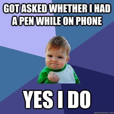 Got asked whether I had a pen while on phone YES I DO - Got asked whether I had a pen while on phone YES I DO  Success Kid