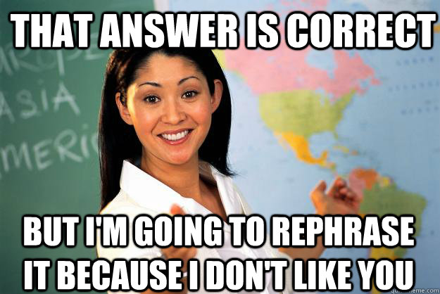 That answer is correct But I'm going to rephrase it because I don't like you - That answer is correct But I'm going to rephrase it because I don't like you  Unhelpful High School Teacher