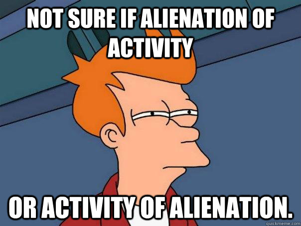 Not sure if alienation of activity or activity of alienation.  Futurama Fry