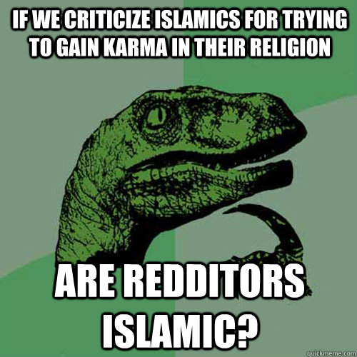 If we criticize islamics for trying to gain karma in their religion  are redditors islamic?  Philosoraptor