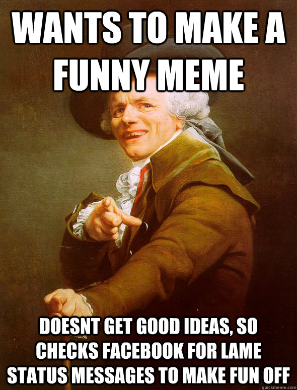 Wants to make a Funny meme Doesnt get good ideas, so checks facebook for lame status messages to make fun off  Joseph Ducreux