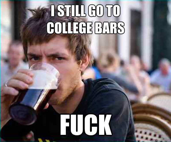 I still go to 
College Bars FUCK  Lazy College Senior