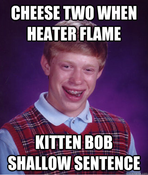 Cheese two when heater flame  kitten bob shallow sentence  Bad Luck Brian