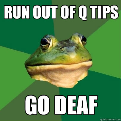 run out of q tips go deaf  Foul Bachelor Frog