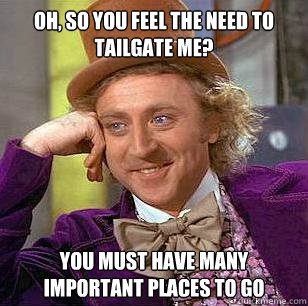 Oh, so you feel the need to tailgate me? You must have many important places to go  Condescending Wonka