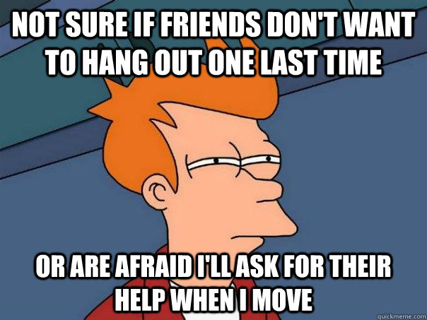 not sure if friends don't want to hang out one last time or are afraid i'll ask for their help when i move  Futurama Fry