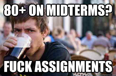 80+ on midterms? fuck assignments  Lazy College Senior