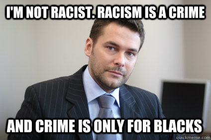 I'm not racist. racism is a crime and crime is only for blacks  