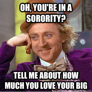 Oh, you're in a sorority? Tell me about how much you love your big - Oh, you're in a sorority? Tell me about how much you love your big  Condescending Wonka