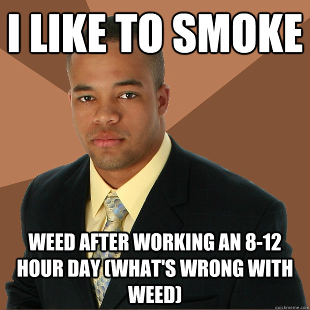 i like to smoke weed after working an 8-12 hour day (what's wrong with weed) - i like to smoke weed after working an 8-12 hour day (what's wrong with weed)  Successful Black Man