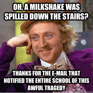 Oh, a milkshake was spilled down the stairs?  thanks for the e-mail that notified the entire school of this awful tragedy - Oh, a milkshake was spilled down the stairs?  thanks for the e-mail that notified the entire school of this awful tragedy  Creepy Wonka