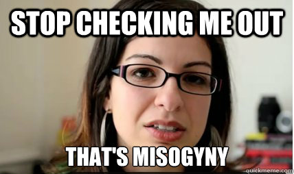 STOP CHECKING ME OUT THAT'S MISOGYNY  