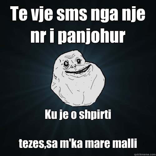 Te vje sms nga nje nr i panjohur Ku je o shpirti

tezes,sa m'ka mare malli  Forever Alone