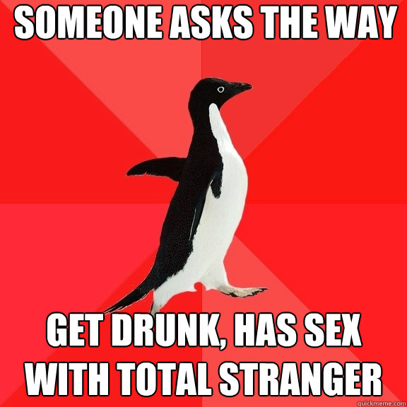 someone asks the way get drunk, has sex with total stranger  Socially Awesome Penguin