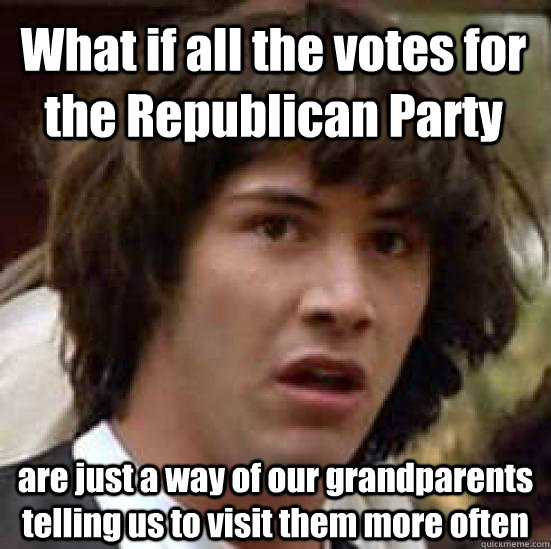 What if all the votes for the Republican Party are just a way of our grandparents telling us to visit them more often  conspiracy keanu