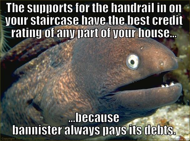 THE SUPPORTS FOR THE HANDRAIL IN ON YOUR STAIRCASE HAVE THE BEST CREDIT RATING OF ANY PART OF YOUR HOUSE... ...BECAUSE BANNISTER ALWAYS PAYS ITS DEBTS. Bad Joke Eel