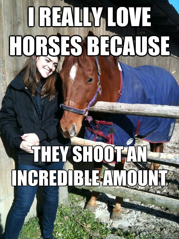 I really love horses because they shoot an incredible amount of semen when you suck them off.  