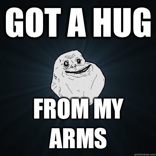 Got a hug from my arms  Forever Alone