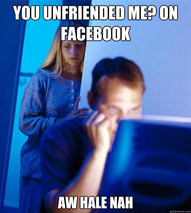 YOU UNFRIENDED ME? on facebook AW HALE NAH - YOU UNFRIENDED ME? on facebook AW HALE NAH  Redditors Wife