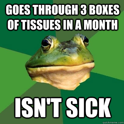 goes through 3 boxes of tissues in a month isn't sick  Foul Bachelor Frog