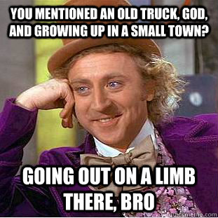 You mentioned an old truck, god, and growing up in a small town? going out on a limb there, bro - You mentioned an old truck, god, and growing up in a small town? going out on a limb there, bro  Condescending Wonka