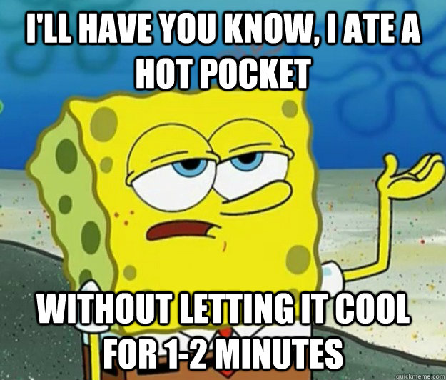 I'll have you know, I ate a hot pocket without letting it cool for 1-2 minutes  Tough Spongebob