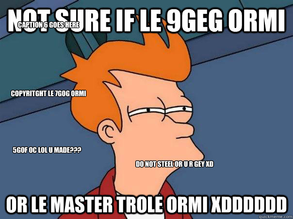 not sure if le 9geg ormi or le master trole ormi xDDDDDD copyritght le 7gog ormi  do not steel or u r gey xD 5gof oc lol u made??? Caption 6 goes here  Futurama Fry