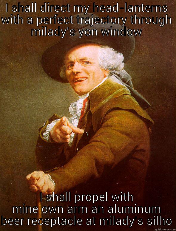 I SHALL DIRECT MY HEAD-LANTERNS WITH A PERFECT TRAJECTORY THROUGH MILADY'S YON WINDOW I SHALL PROPEL WITH MINE OWN ARM AN ALUMINUM BEER RECEPTACLE AT MILADY'S SILHOUETTE Joseph Ducreux