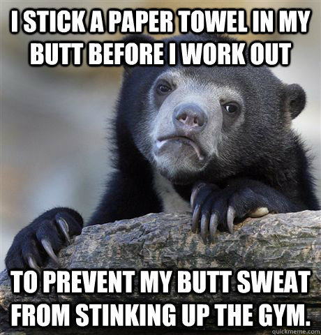 I stick a paper towel in my butt before i work out to prevent my butt sweat from stinking up the gym.  Confession Bear