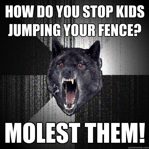 How do you stop kids jumping your fence? molest them!  Insanity Wolf