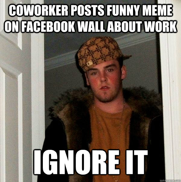 coworker posts funny meme on facebook wall about work ignore it  Scumbag Steve