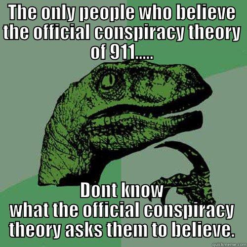 THE ONLY PEOPLE WHO BELIEVE THE OFFICIAL CONSPIRACY THEORY OF 911..... DONT KNOW WHAT THE OFFICIAL CONSPIRACY THEORY ASKS THEM TO BELIEVE. Philosoraptor