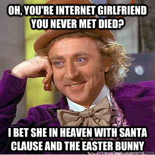 Oh, you're internet girlfriend you never met died? I bet she in heaven with Santa Clause and the Easter bunny  Condescending Wonka