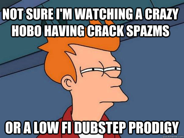 Not sure i'm watching a crazy hobo having crack spazms or a low fi dubstep prodigy  Futurama Fry