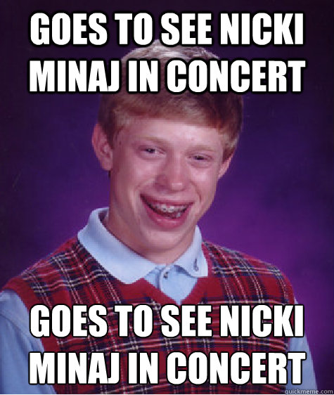 goes to see nicki minaj in concert goes to see nicki minaj in concert
  Bad Luck Brian