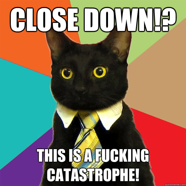 Close Down!? This is a fucking Catastrophe!  Business Cat