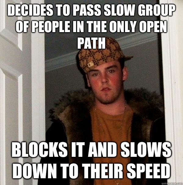 Decides to pass slow group of people in the only open path blocks it and slows down to their speed  Scumbag Steve