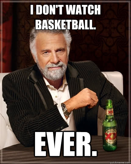 I Don't watch Basketball. ever.  The Most Interesting Man In The World