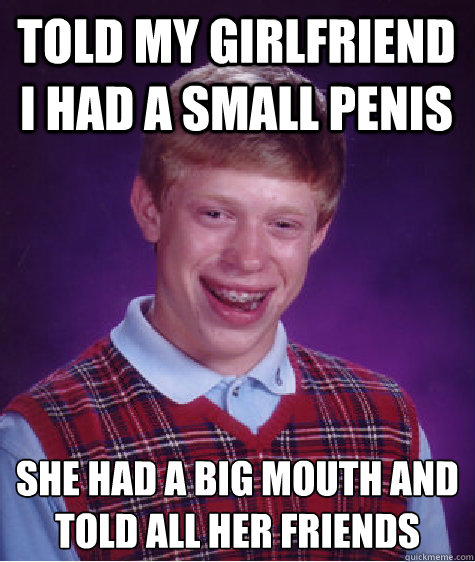 Told my girlfriend i had a small penis she had a big mouth and told all her friends
  Bad Luck Brian