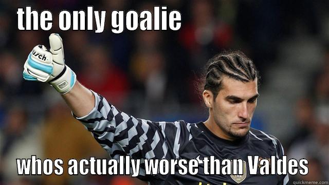 THE ONLY GOALIE                            WHO'S ACTUALLY WORSE THAN VALDES Misc