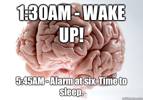 1:30AM - WAKE UP! 5:45AM - Alarm at six. Time to sleep.   Scumbag Brain