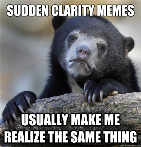 Sudden Clarity memes usually make me realize the same thing - Sudden Clarity memes usually make me realize the same thing  Confession Bear