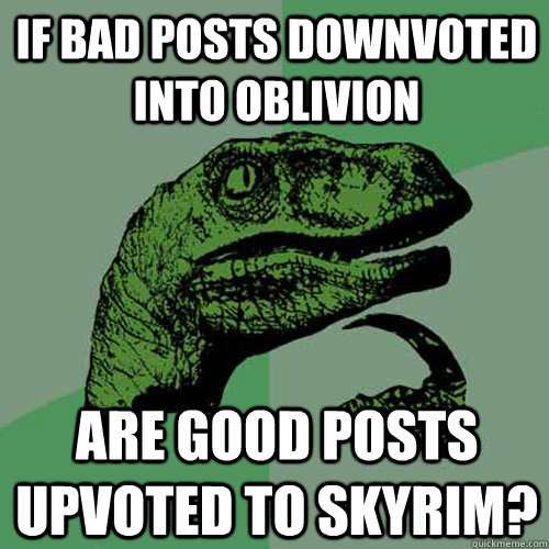 If bad posts downvoted into oblivion are good posts upvoted to Skyrim?  Philosoraptor