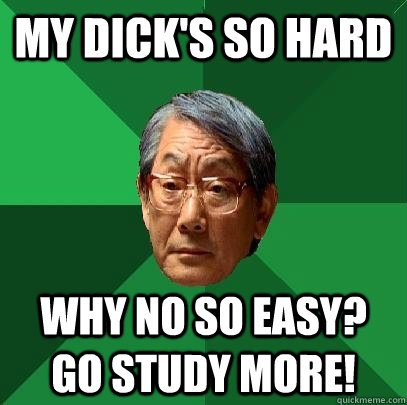 my dick's so hard why no so easy? go study more!  High Expectations Asian Father