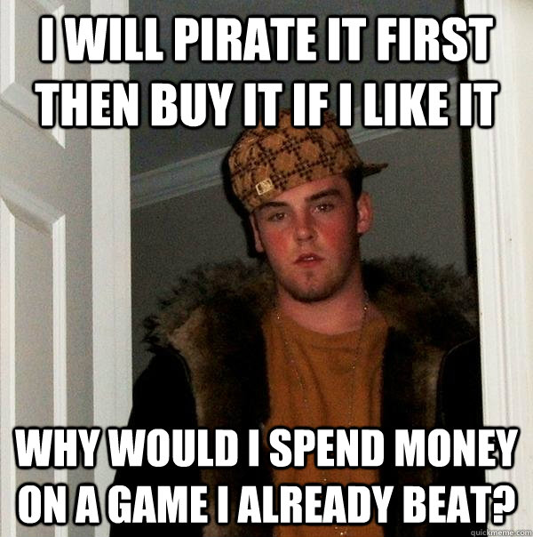 I will pirate it first then buy it if I like it Why would I spend money on a game I already beat?  Scumbag Steve