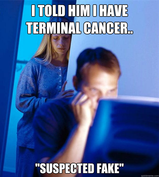 I told him I have terminal cancer.. 