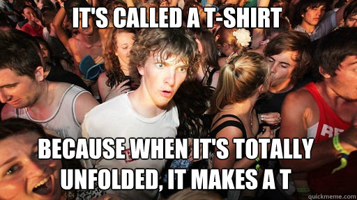 It's called a T-Shirt Because when it's totally unfolded, it makes a T - It's called a T-Shirt Because when it's totally unfolded, it makes a T  Sudden Clarity Clarence