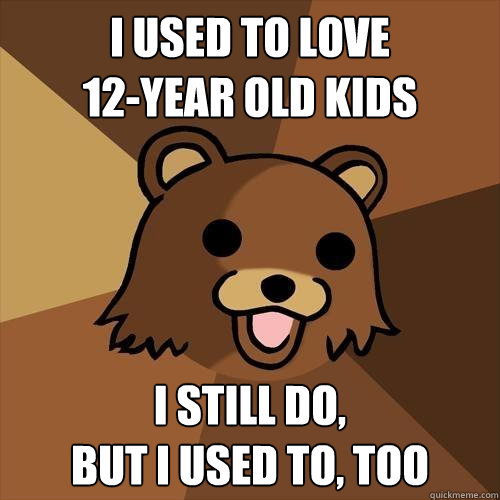 I used to love
12-year old kids I still do, 
but I used to, too  Pedobear