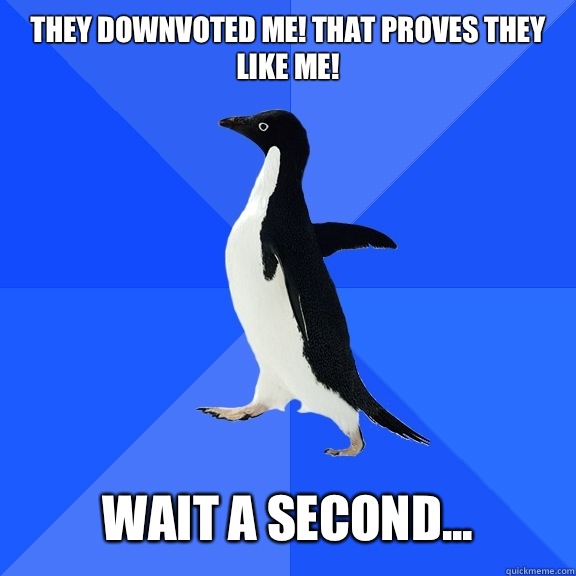 They downvoted me! That proves they like me!   Wait a second...  Socially Awkward Penguin